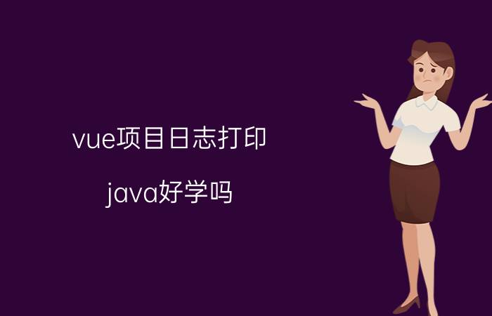 vue项目日志打印 java好学吗？该怎么学？